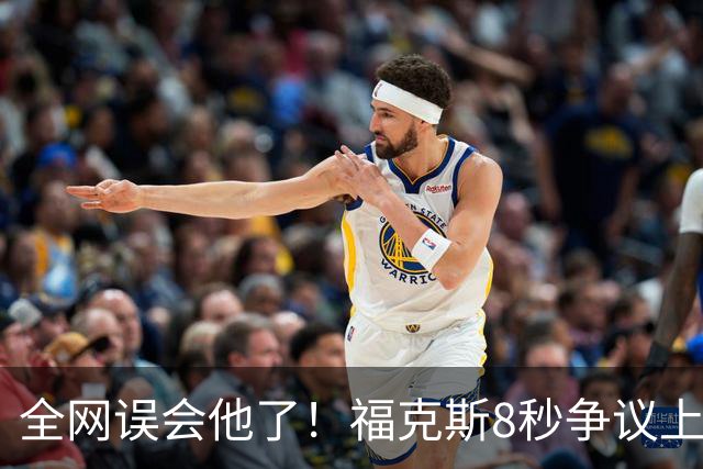全网误会他了！福克斯8秒争议上篮并非上头，真实思路太清醒！